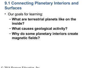 9.1 Connecting Planetary Interiors and
Surfaces
• Our goals for learning:
– What are terrestrial planets like on the
inside?
– What causes geological activity?
– Why do some planetary interiors create
magnetic fields?
 