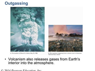 • Volcanism also releases gases from Earth's
interior into the atmosphere.
Outgassing
 