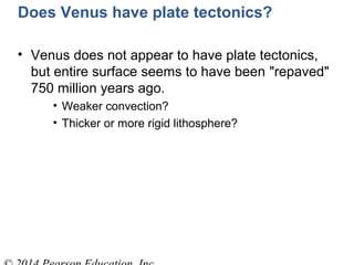 Does Venus have plate tectonics?
• Venus does not appear to have plate tectonics,
but entire surface seems to have been "repaved"
750 million years ago.
• Weaker convection?
• Thicker or more rigid lithosphere?
 