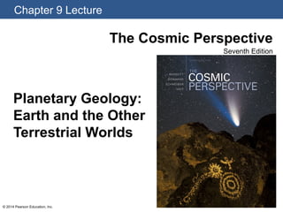 Chapter 9 Lecture
© 2014 Pearson Education, Inc.
The Cosmic Perspective
Seventh Edition
Planetary Geology:
Earth and the Other
Terrestrial Worlds
 
