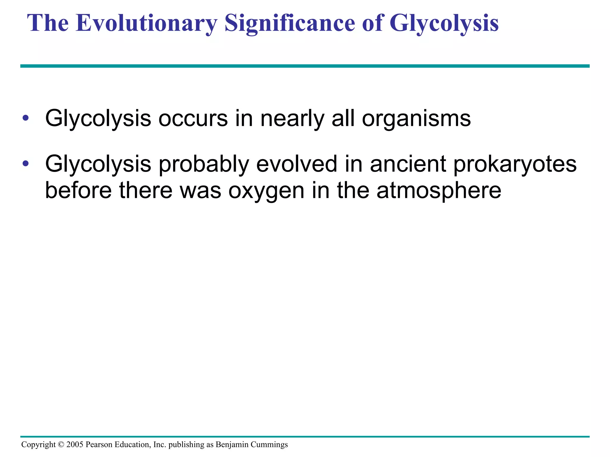 The Evolutionary Significance of Glycolysis Glycolysis occurs in nearly all organisms Glycolysis probably evolved in ancient prokaryotes before there was oxygen in the atmosphere 
