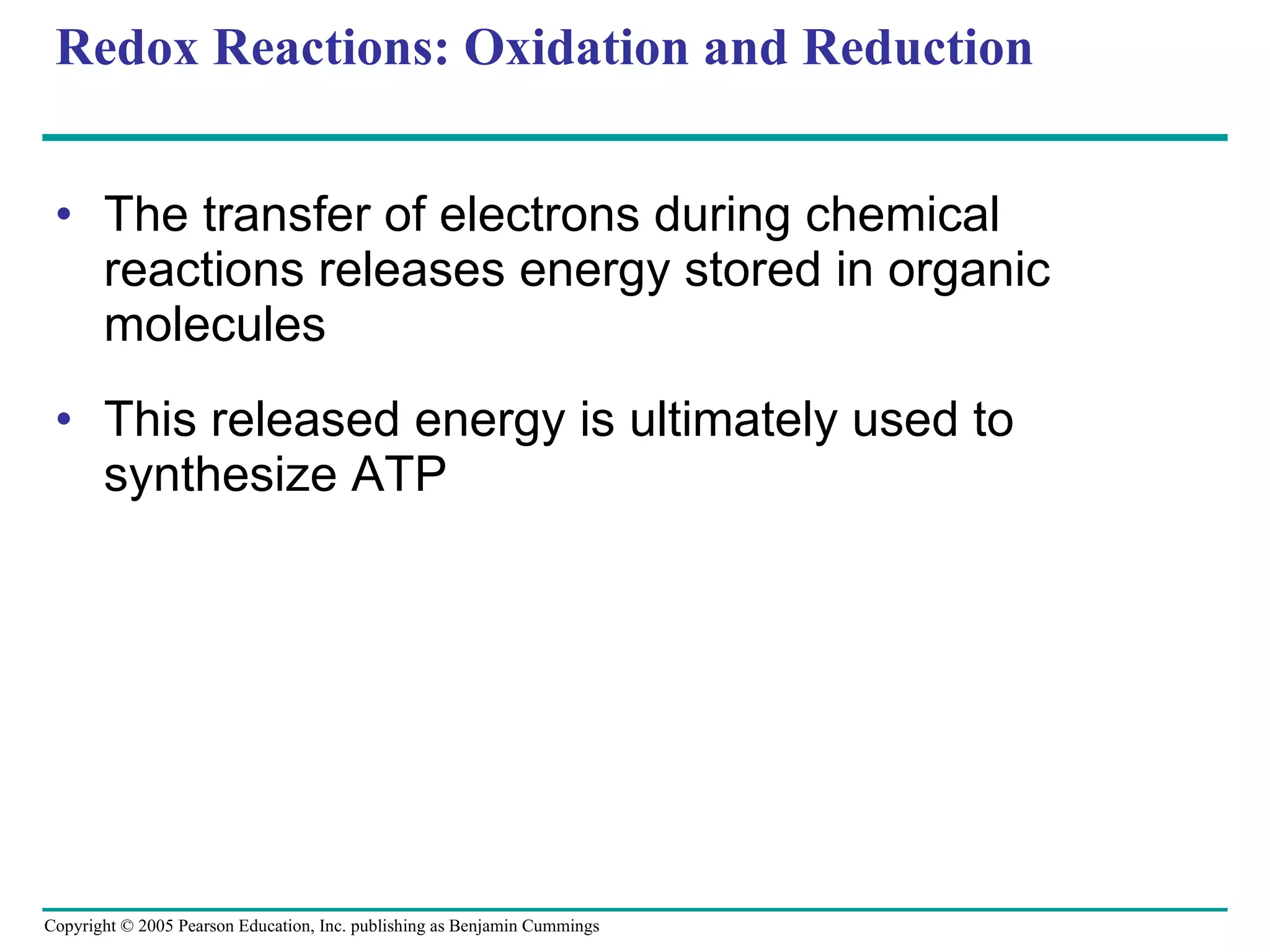 Redox Reactions: Oxidation and Reduction The transfer of electrons during chemical reactions releases energy stored in organic molecules This released energy is ultimately used to synthesize ATP 