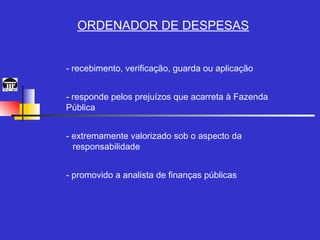 ORDENADOR DE DESPESAS


   - recebimento, verificação, guarda ou aplicação

   - responde pelos prejuízos que acarreta à Fazenda
    Pública

   - extremamente valorizado sob o aspecto da
      responsabilidade

   - promovido a analista de finanças públicas
 