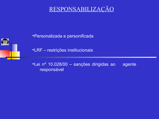 RESPONSABILIZAÇÃO



Personalizada e personificada
➔




LRF – restrições institucionais
➔




Lei nº 10.028/00 – sanções dirigidas ao
➔
                                          agente
   responsável
 