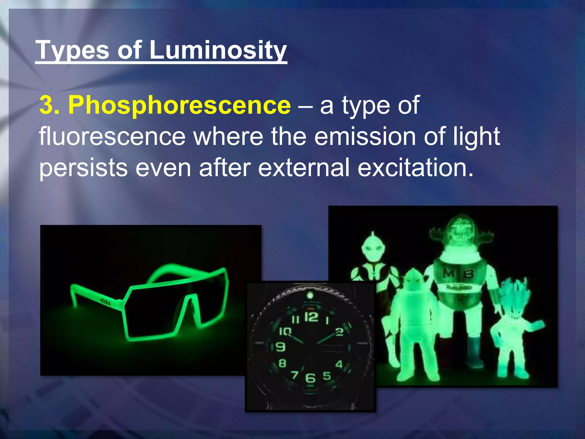 Types of Luminosity
3. Phosphorescence – a type of
fluorescence where the emission of light
persists even after external excitation.

 