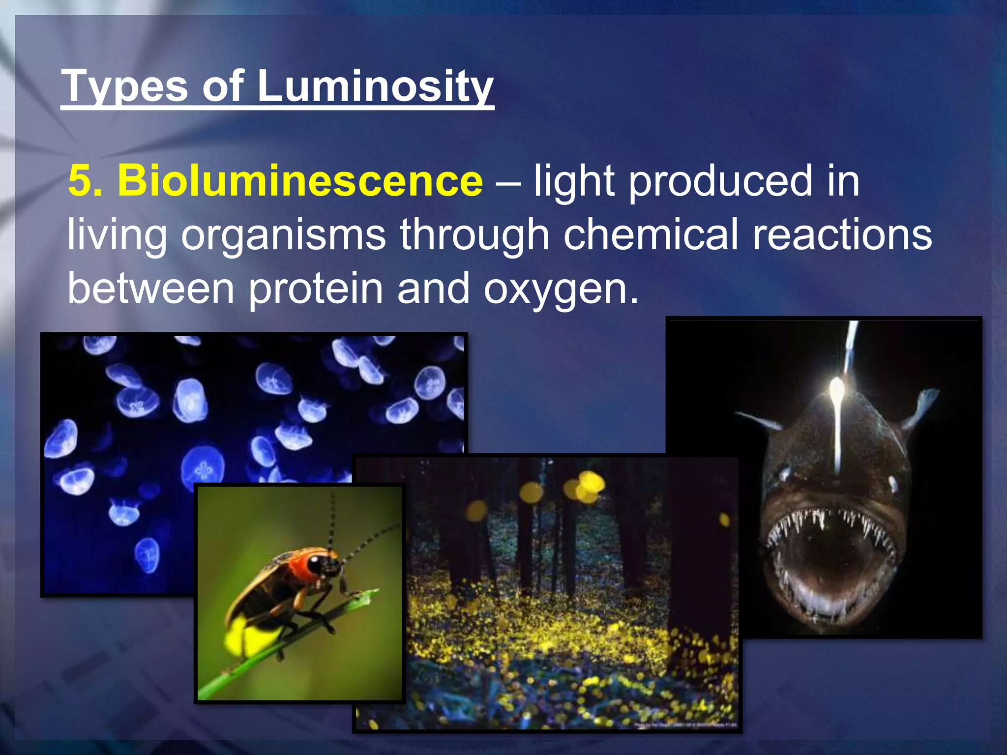Types of Luminosity
5. Bioluminescence – light produced in
living organisms through chemical reactions
between protein and oxygen.

 