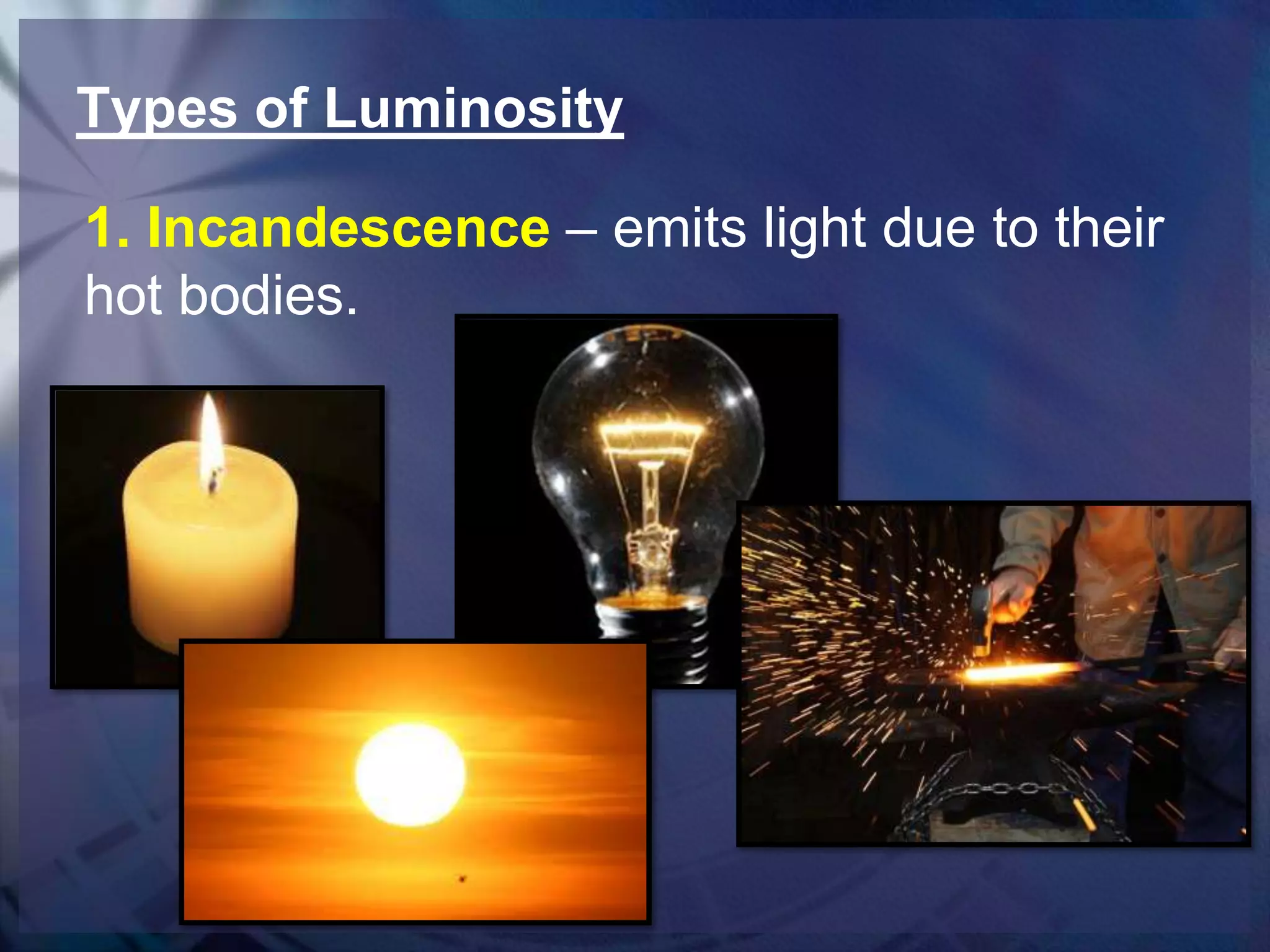 Types of Luminosity
1. Incandescence – emits light due to their
hot bodies.

 