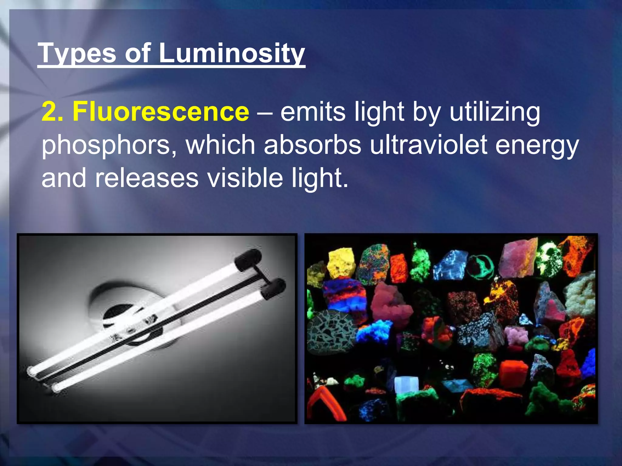 Types of Luminosity
2. Fluorescence – emits light by utilizing
phosphors, which absorbs ultraviolet energy
and releases visible light.

 