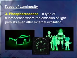 Types of Luminosity
3. Phosphorescence – a type of
fluorescence where the emission of light
persists even after external excitation.

 