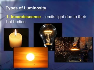 Types of Luminosity
1. Incandescence – emits light due to their
hot bodies.

 