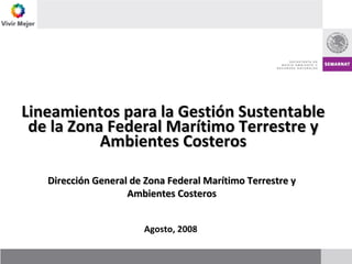 Dirección General de Zona Federal Marítimo Terrestre y Ambientes Costeros Agosto, 2008  Lineamientos para la Gestión Sustentable de la Zona Federal Marítimo Terrestre y Ambientes Costeros 