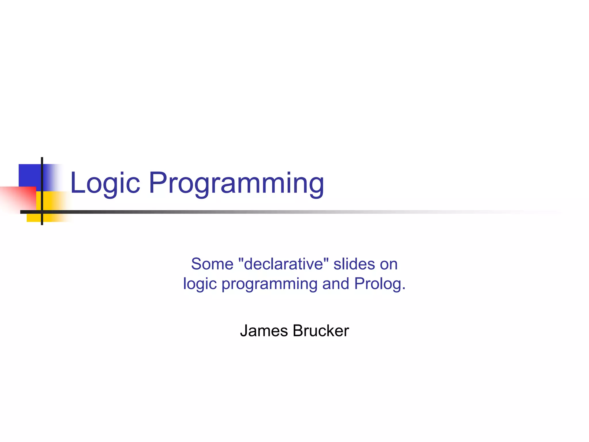 Logic Programming Some "declarative" slides on logic programming and Prolog. James Brucker 