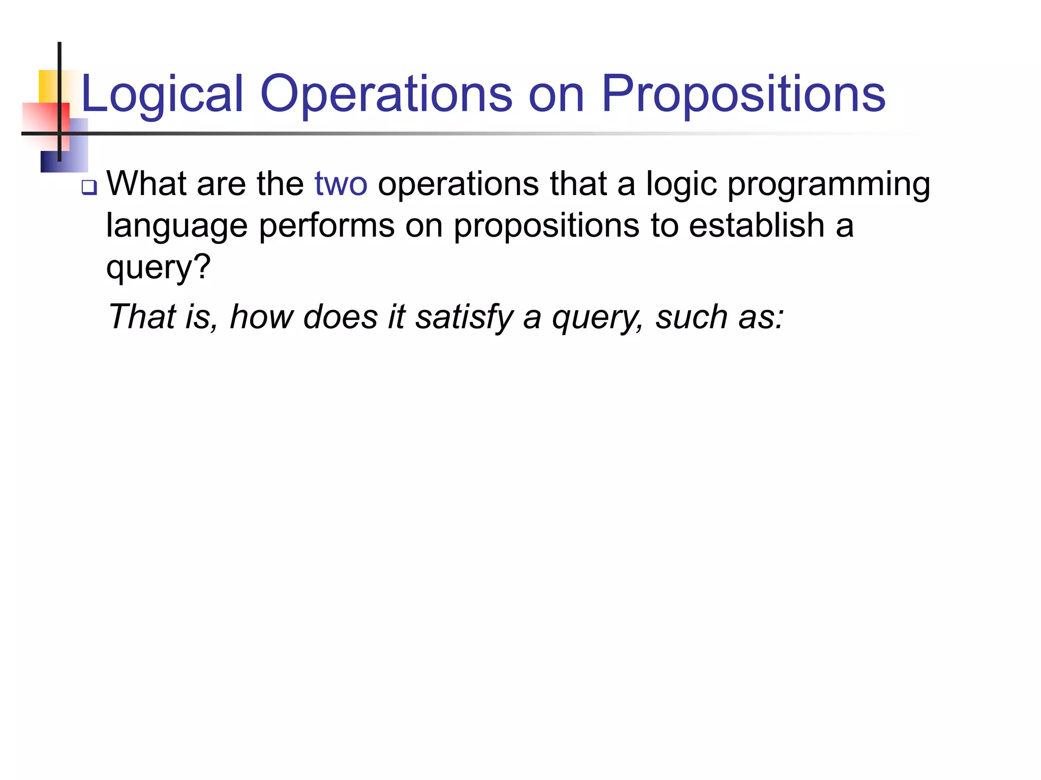 Logical Operations on Propositions  What are the two operations that a logic programming language performs on propositions to establish a query? That is, how does it satisfy a query, such as: 
