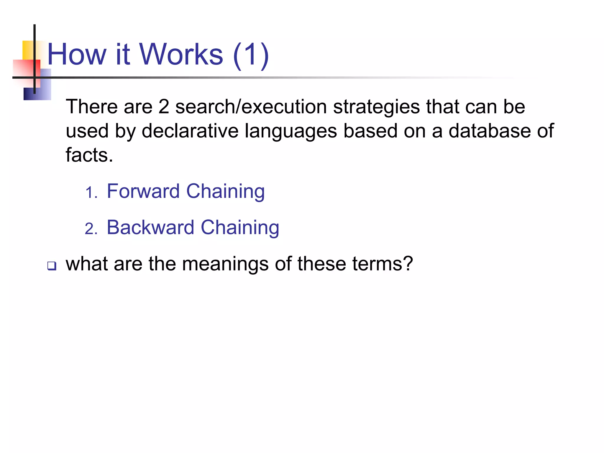 How it Works (1) There are 2 search/execution strategies that can be used by declarative languages based on a database of facts. 1. Forward Chaining 2. Backward Chaining  what are the meanings of these terms? 