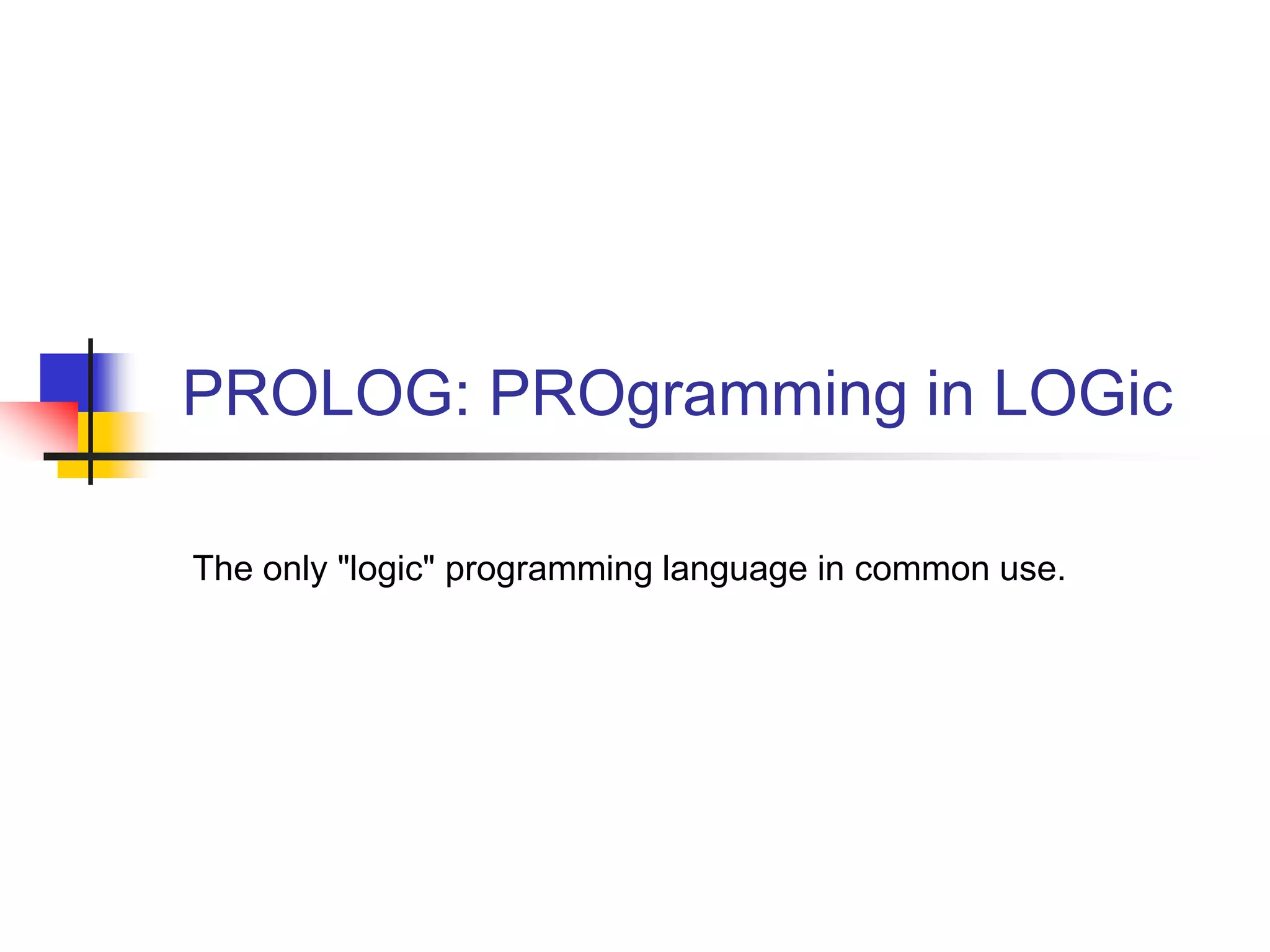 PROLOG: PROgramming in LOGic The only "logic" programming language in common use. 