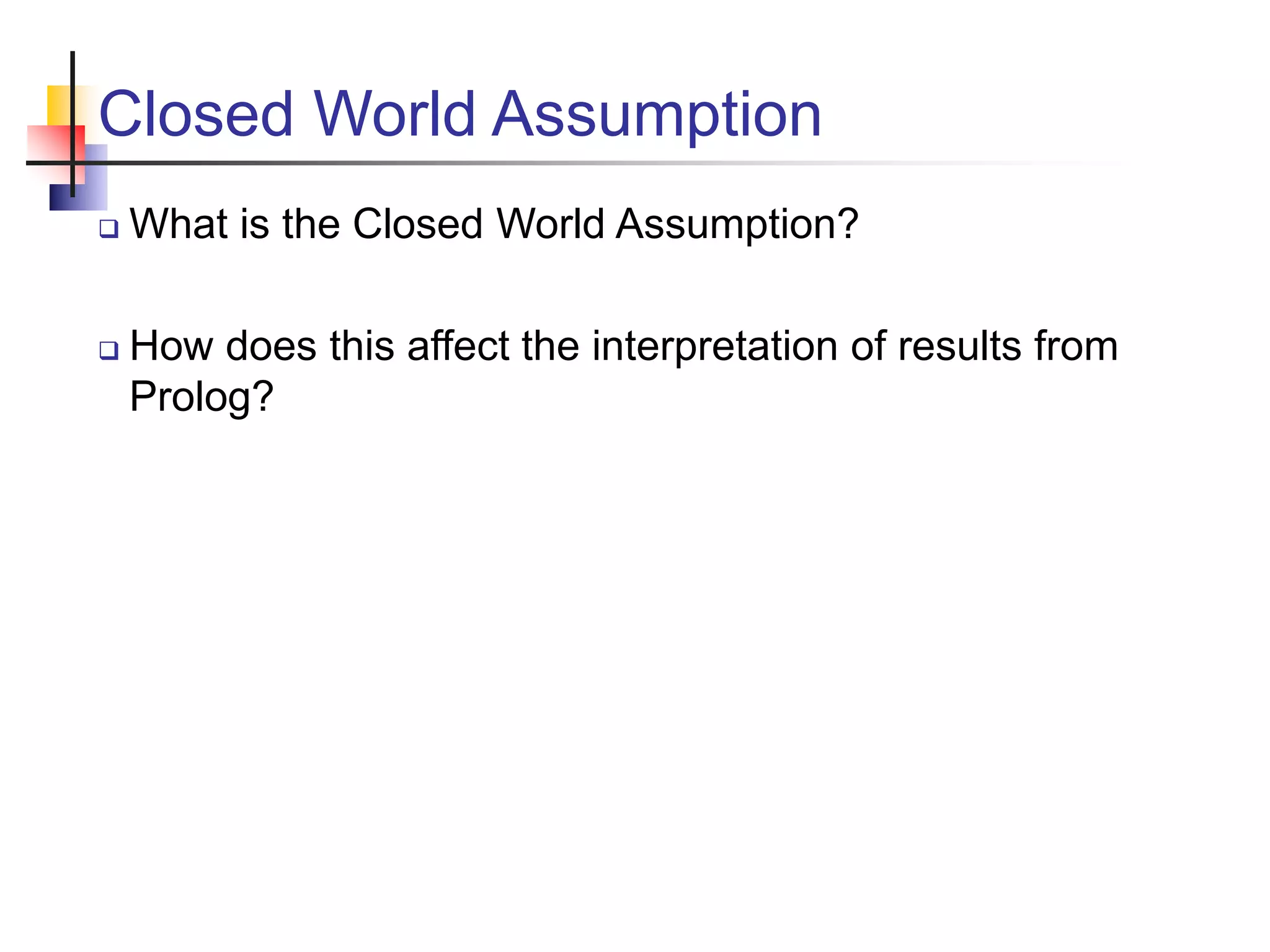 Closed World Assumption  What is the Closed World Assumption?  How does this affect the interpretation of results from Prolog? 