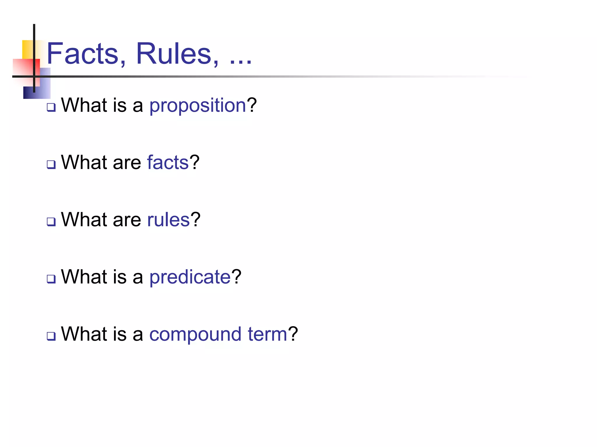 Facts, Rules, ...  What is a proposition?  What are facts?  What are rules?  What is a predicate?  What is a compound term? 