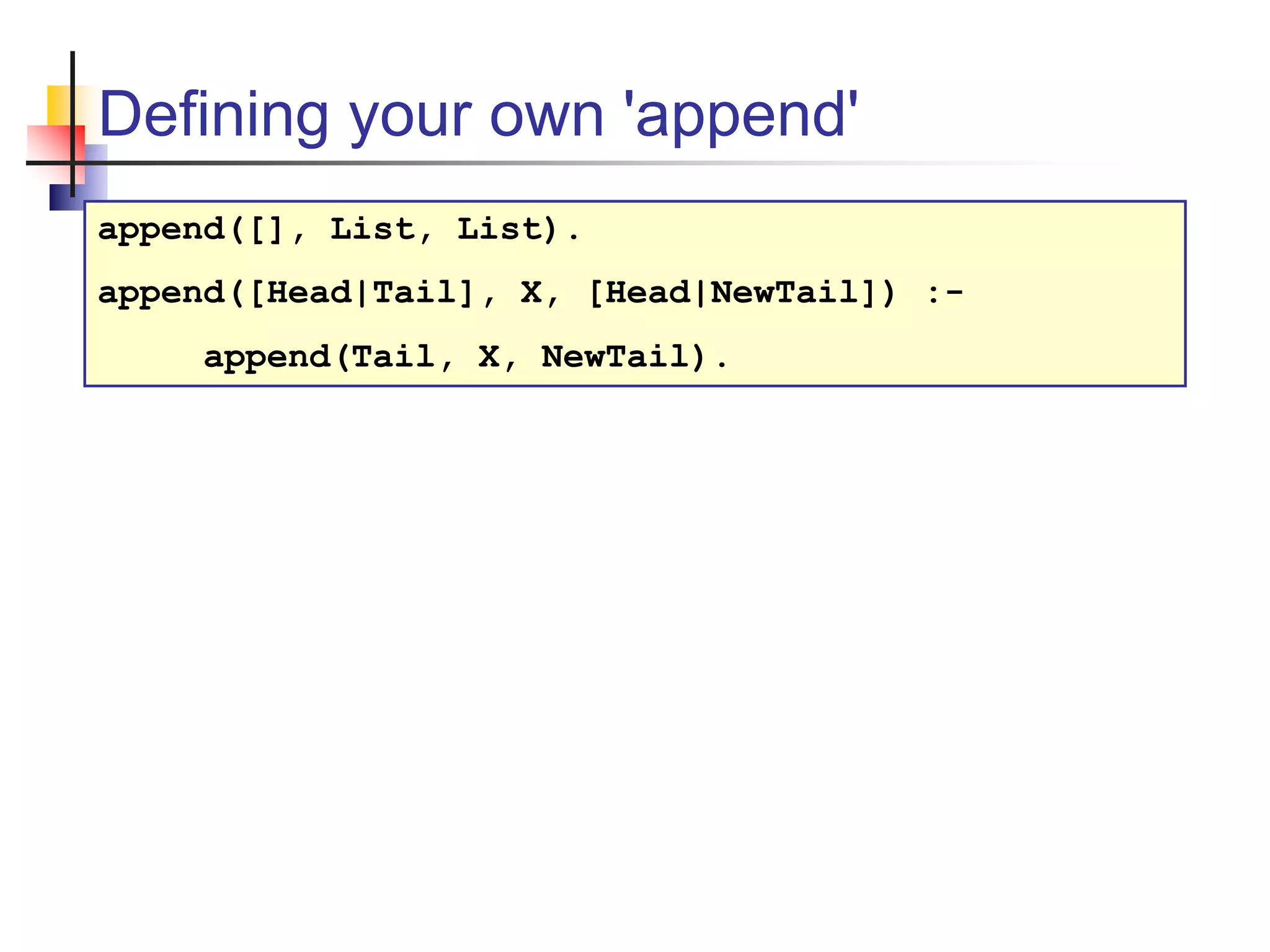 Defining your own 'append' append([], List, List). append([Head|Tail], X, [Head|NewTail]) :- append(Tail, X, NewTail). 