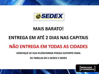 MAIS BARATO!
ENTREGA EM ATÉ 2 DIAS NAS CAPITAIS
NÃO ENTREGA EM TODAS AS CIDADES
   VERIFIQUE SE SUA PLATAFORMA POSSUI SUPORTE PARA
            AS TABELAS DE E-SEDEX E SEDEX
 