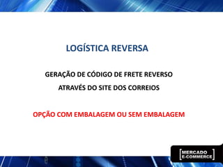 LOGÍSTICA REVERSA

  GERAÇÃO DE CÓDIGO DE FRETE REVERSO
      ATRAVÉS DO SITE DOS CORREIOS


OPÇÃO COM EMBALAGEM OU SEM EMBALAGEM
 
