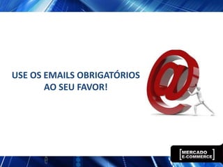 USE OS EMAILS OBRIGATÓRIOS
       AO SEU FAVOR!
 