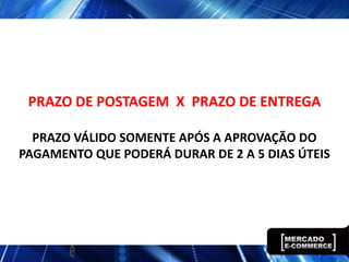 PRAZO DE POSTAGEM X PRAZO DE ENTREGA

  PRAZO VÁLIDO SOMENTE APÓS A APROVAÇÃO DO
PAGAMENTO QUE PODERÁ DURAR DE 2 A 5 DIAS ÚTEIS
 