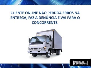 CLIENTE ONLINE NÃO PERDOA ERROS NA
ENTREGA, FAZ A DENÚNCIA E VAI PARA O
CONCORRENTE.
 