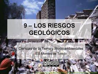9 – LOS RIESGOS
                GEOLÓGICOS

        Ciencias de la Tierra y Medioambientales
                           IES Montes de Toledo




This work is licensed under a Creative Commons Attribution-NonCommercial-ShareAlike 3.0 Unported
 