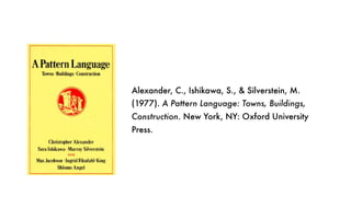 Alexander, C., Ishikawa, S., & Silverstein, M.
(1977). A Pattern Language: Towns, Buildings,
Construction. New York, NY: Oxford University
Press.
 