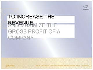 @bkavicky Lushin, Inc. | www.lushin.com | 5655 Castle Creek Parkway North Drive Indianapolis, IN 46250 | (317) 846-9200
AND MAXIMIZE THE
GROSS PROFIT OF A
COMPANY
TO INCREASE THE
REVENUE
 