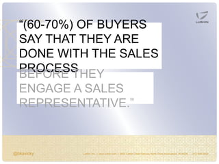 @bkavicky Lushin, Inc. | www.lushin.com | 5655 Castle Creek Parkway North Drive Indianapolis, IN 46250 | (317) 846-9200
“(60-70%) OF BUYERS
SAY THAT THEY ARE
DONE WITH THE SALES
PROCESSBEFORE THEY
ENGAGE A SALES
REPRESENTATIVE.”
 