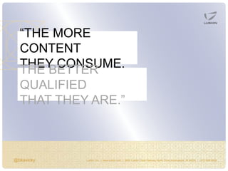 @bkavicky Lushin, Inc. | www.lushin.com | 5655 Castle Creek Parkway North Drive Indianapolis, IN 46250 | (317) 846-9200
“THE MORE
CONTENT
THEY CONSUME,THE BETTER
QUALIFIED
THAT THEY ARE.”
 