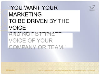 @bkavicky Lushin, Inc. | www.lushin.com | 5655 Castle Creek Parkway North Drive Indianapolis, IN 46250 | (317) 846-9200
“YOU WANT YOUR
MARKETING
TO BE DRIVEN BY THE
VOICE
OF THE CUSTOMERAND NOT BY THE
VOICE OF YOUR
COMPANY OR TEAM.”
 
