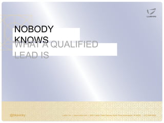 @bkavicky Lushin, Inc. | www.lushin.com | 5655 Castle Creek Parkway North Drive Indianapolis, IN 46250 | (317) 846-9200
NOBODY
KNOWSWHAT A QUALIFIED
LEAD IS
 