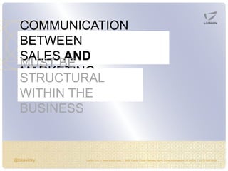 @bkavicky Lushin, Inc. | www.lushin.com | 5655 Castle Creek Parkway North Drive Indianapolis, IN 46250 | (317) 846-9200
COMMUNICATION
BETWEEN
SALES AND
MARKETING
MUST BE
STRUCTURAL
WITHIN THE
BUSINESS
 