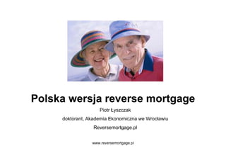 Polska wersja reverse mortgage
                    Piotr Łyszczak
     doktorant, Akademia Ekonomiczna we Wrocławiu
                 Reversemortgage.pl


                 www.reversemortgage.pl
 