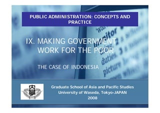 PUBLIC ADMINISTRATION: CONCEPTS AND
             PRACTICE



IX. MAKING GOVERNMENT
    WORK FOR THE POOR

  THE CASE OF INDONESIA


       Graduate School of Asia and Pacific Studies
          University of Waseda, Tokyo-JAPAN
                         2008