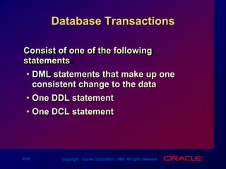 Database TransactionsConsist of one of the following statements:DML statements that make up one consistent change to the dataOne DDL statementOne DCL statement