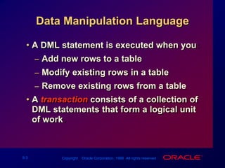 Data Manipulation LanguageA DML statement is executed when you:Add new rows to a tableModify existing rows in a tableRemove existing rows from a tableA transaction consists of a collection of DML statements that form a logical unit of work.
