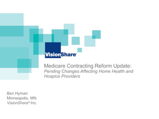 Medicare Contracting Reform Update:  Pending Changes Affecting Home Health and Hospice Providers Ben Hyman  Minneapolis, MN VisionShare ®   Inc.   