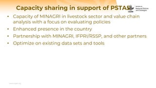 www.cgiar.org
• Capacity of MINAGRI in livestock sector and value chain
analysis with a focus on evaluating policies
• Enhanced presence in the country
• Partnership with MINAGRI, IFPRI/RSSP, and other partners
• Optimize on existing data sets and tools
Capacity sharing in support of PSTA5
 
