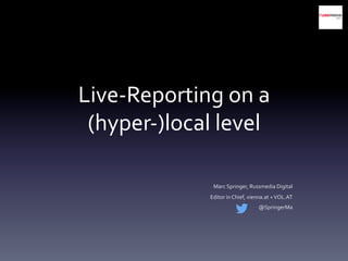 Live-­‐Reporting	
  on	
  a	
  
(hyper-­‐)local	
  level	
  
	
  
Marc	
  Springer,	
  Russmedia	
  Digital	
  
Editor	
  in	
  Chief,	
  vienna.at	
  +	
  VOL.AT	
  
@SpringerMa	
  
 