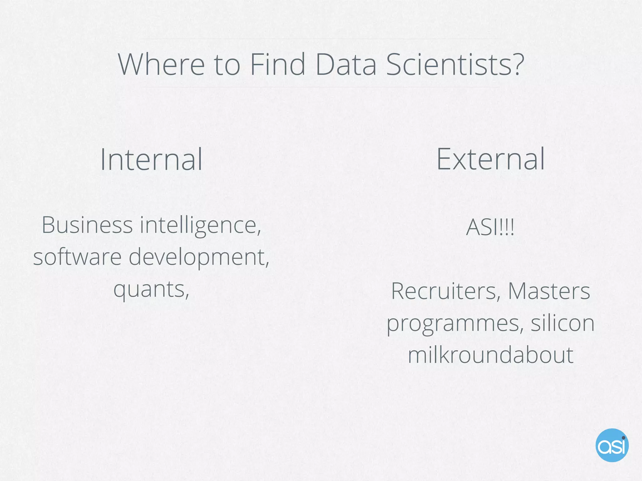 Where to Find Data Scientists?
Internal External
Business intelligence,
software development,
quants,
ASI!!!
Recruiters, Masters
programmes, silicon
milkroundabout
 
