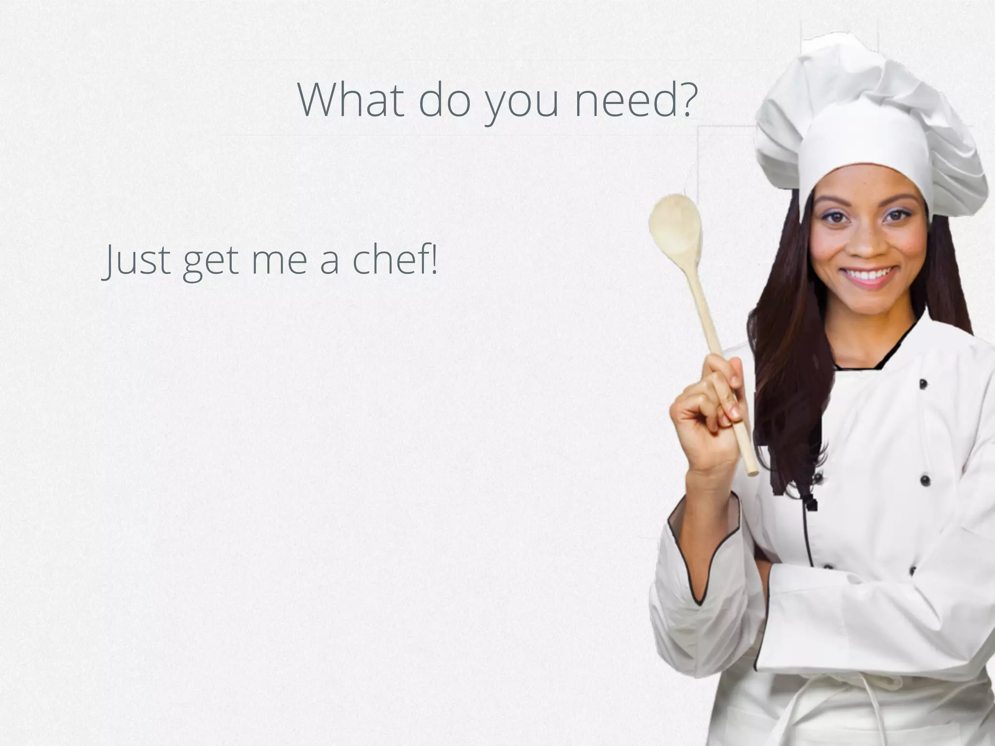 What do you need?
Just get me a chef!
 