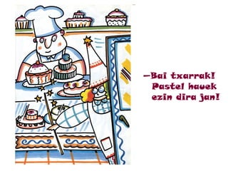 —Bai txarrak!
Pastel hauek
ezin dira jan!
 
