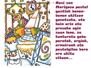 • Hasi zen
Marigozo pastel
guztiak banan-
banan ukitzen
gozatzeko, eta
hain arin eta
presaka egin
zuen lana, ze
konturatu gabe
paretak, argiak,
armairuak eta
pastelgilea bera
ere ukitu
zituen...
 