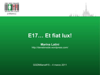 E17… Et fiat lux! Marina Latini http://denebinside.wordpress.com/ GGDMilano#15 – 4 marzo 2011 