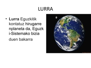 LURRA
• Lurra Eguzkitik 
kontatuz hirugarre
nplaneta da, Eguzk
i-Sistemako bizia 
   duen bakarra
 