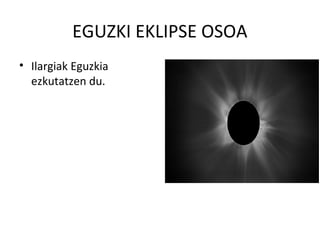 EGUZKI EKLIPSE OSOA
• Ilargiak Eguzkia
ezkutatzen du.
 