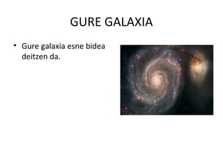 GURE GALAXIA
• Gure galaxia esne bidea
deitzen da.
 